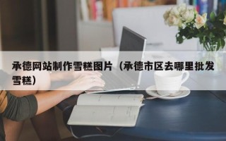 阿拉尔承德网站制作雪糕图片（承德市区去哪里批发雪糕）
