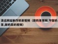 阿拉尔清远网站制作奶茶视频（做奶茶视频,学做奶茶,做奶茶的视频）