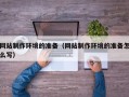 阿拉尔网站制作环境的准备（网站制作环境的准备怎么写）