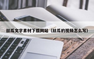 阿拉尔丝瓜文字素材下载网站（丝瓜的视频怎么写）