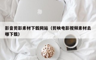 阿拉尔影音剪影素材下载网站（剪映电影视频素材去哪下载）